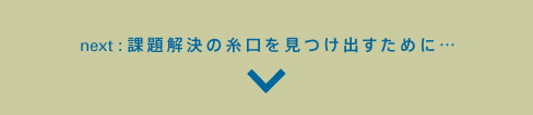 next:課題解決の糸口を見つけ出すために・・・