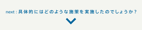 next:具体的にはどのような施策を実施したのでしょうか？