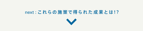 next:これらの施策で得られた成果とは!?