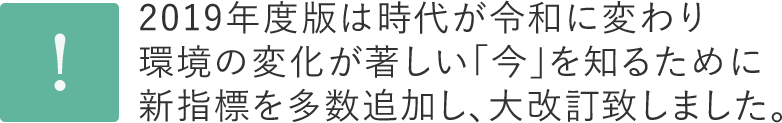 2019年度版は時代が令和に代わり環境の変化が著しい「今」を知るために新指標を多数追加し、大改訂致しました。