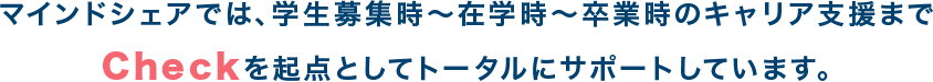 マインドシェアでは、学生募集時~在学時~卒業時のキャリア支援までCheckを起点としてトータルにサポートしています。