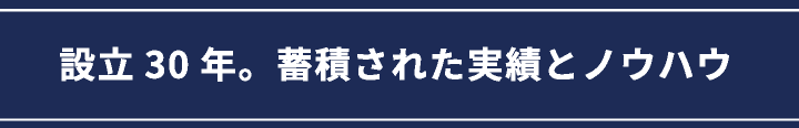 設立30年。蓄積された実績とノウハウ